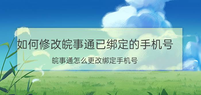 如何修改皖事通已绑定的手机号 皖事通怎么更改绑定手机号？